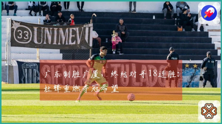 广东制胜广厦，终结对手18连胜：杜锋重燃夺冠希望