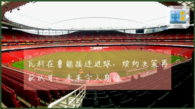 瓦科在鲁能接连进球，续约决策再获认可，未来令人期待