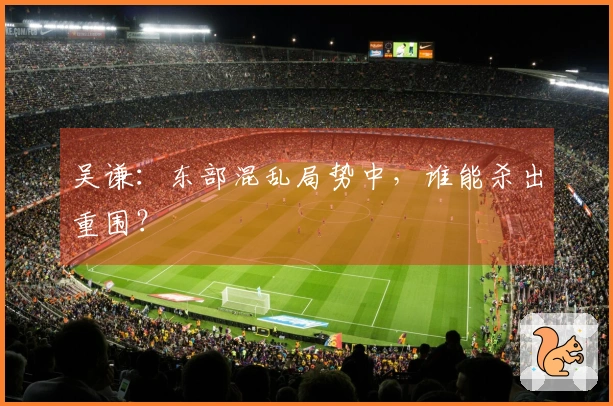 吴谦：东部混乱局势中，谁能杀出重围？