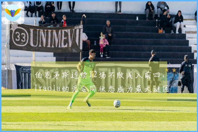 伯恩茅斯连续12场不败闯入前四，Iraola的无合同状态成为最大谜团