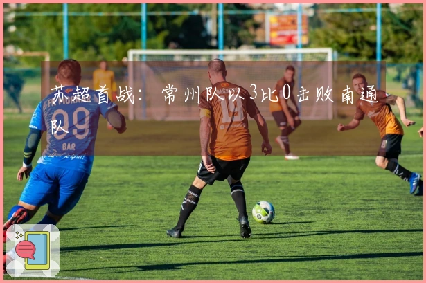 苏超首战：常州队以3比0击败南通队