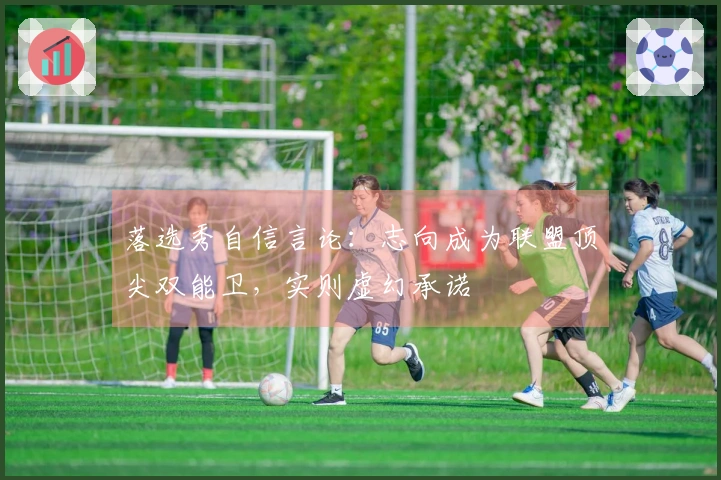 落选秀自信言论：志向成为联盟顶尖双能卫，实则虚幻承诺