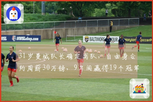 31岁曼城队长确定离队，自由身合约周薪30万镑，9年间赢得19个冠军，去向揭晓