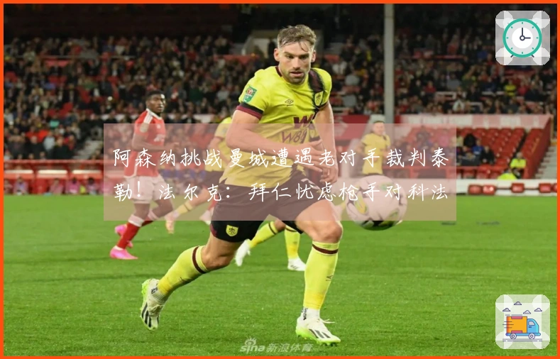 阿森纳挑战曼城遭遇老对手裁判泰勒！法尔克：拜仁忧虑枪手对科法内的争夺