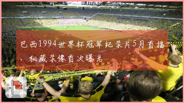 巴西1994世界杯冠军纪录片5月首播，秘藏录像首次曝光
