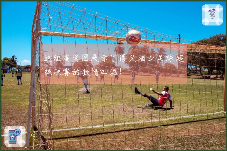 这组高清图展示了遵义酒业足球超级联赛的激情四溢！