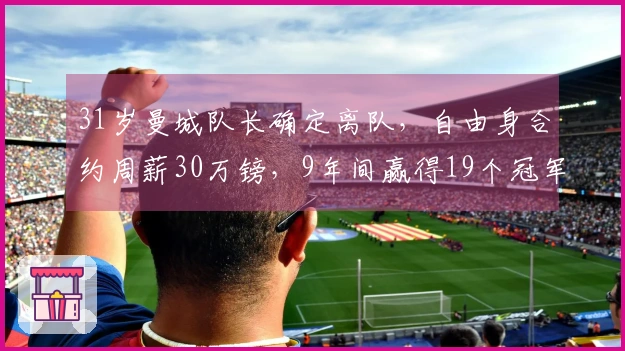 31岁曼城队长确定离队，自由身合约周薪30万镑，9年间赢得19个冠军，去向揭晓