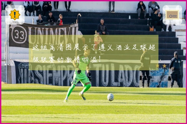这组高清图展示了遵义酒业足球超级联赛的激情四溢！