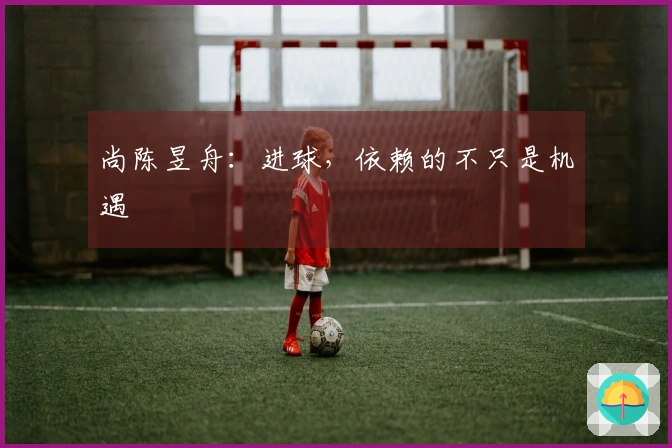 尚陈昱舟：进球，依赖的不只是机遇