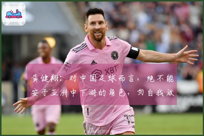 黄健翔：对中国足球而言，绝不能安于亚洲中下游的角色，勿自我放弃