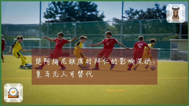 楚阿梅尼缺席对拜仁的影响深远，皇马无人可替代