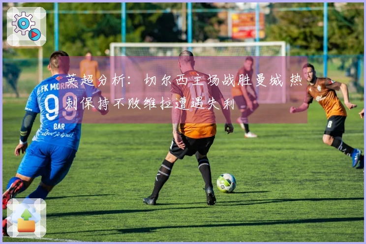 英超分析：切尔西主场战胜曼城 热刺保持不败维拉遭遇失利