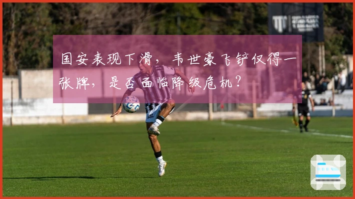 国安表现下滑，韦世豪飞铲仅得一张牌，是否面临降级危机？