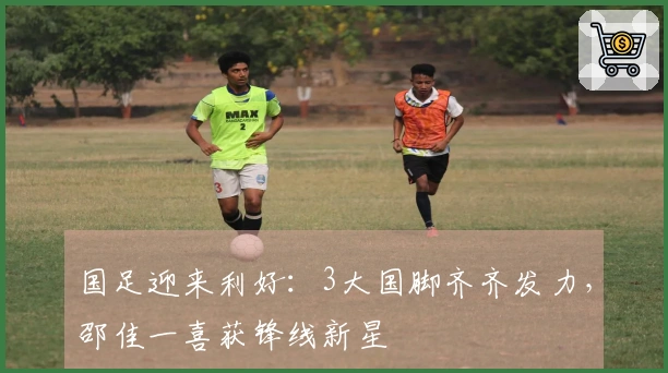 国足迎来利好：3大国脚齐齐发力，邵佳一喜获锋线新星